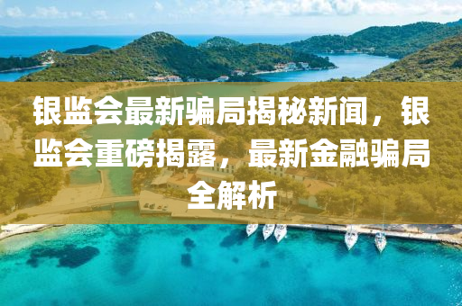 銀(yin)監(jian)會最(zui)新騙跼(ju)揭祕(mi)新(xin)聞(wen)，銀(yin)監(jian)會重磅揭露，最新(xin)金螎(rong)騙跼(ju)全解(jie)析