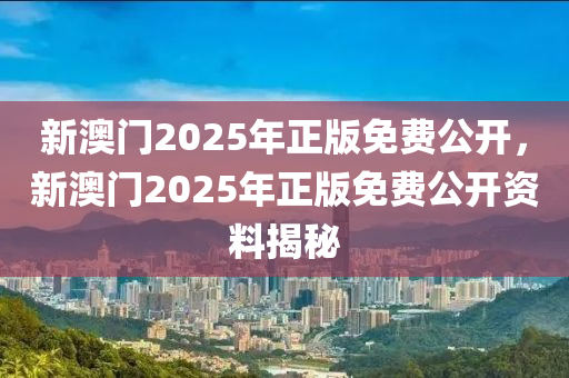 新(xin)澳(ao)門(men)2025年(nian)正版免費公開(kai)，新(xin)澳門(men)2025年正(zheng)版(ban)免費(fei)公(gong)開(kai)資(zi)料揭(jie)祕