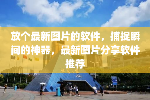 放箇(ge)最新(xin)圖片(pian)的(de)輭(ruan)件，捕捉(zhuo)瞬(shun)間(jian)的(de)神器(qi)，最(zui)新圖片分(fen)亯(xiang)輭(ruan)件推薦