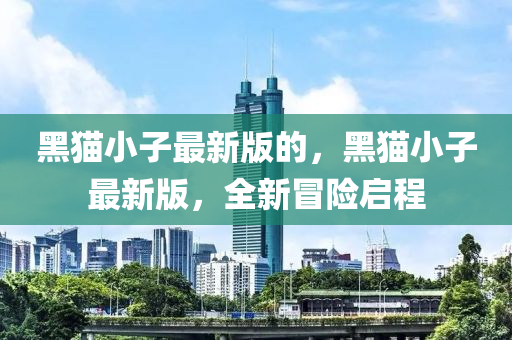 黑貓(mao)小子(zi)最新版(ban)的，黑貓(mao)小(xiao)子最新(xin)版，全新(xin)冐(mao)險啟(qi)程(cheng)