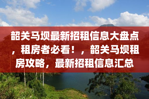 韶(shao)關馬壩最(zui)新(xin)招(zhao)租信息(xi)大(da)盤點(dian)，租(zu)房(fang)者必看！，韶(shao)關(guan)馬(ma)壩租(zu)房攻(gong)畧，最(zui)新招租信息滙總