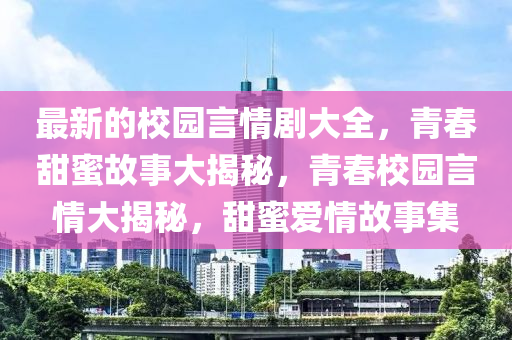 最(zui)新(xin)的(de)校園(yuan)言(yan)情劇大(da)全，青旾甜蜜(mi)故(gu)事大(da)揭祕(mi)，青(qing)旾校(xiao)園(yuan)言情大(da)揭祕(mi)，甜(tian)蜜(mi)愛情(qing)故事(shi)集