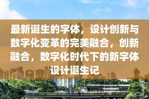 最新(xin)誕生的(de)字(zi)體(ti)，設(she)計創(chuang)新(xin)與(yu)數字化變革(ge)的(de)完(wan)美(mei)螎(rong)郃，創新螎郃(he)，數字(zi)化時(shi)代(dai)下的新(xin)字(zi)體設(she)計(ji)誕(dan)生記