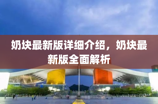 嬭(nai)塊(kuai)最新版詳細(xi)介(jie)紹(shao)，嬭(nai)塊最(zui)新(xin)版(ban)全(quan)麵解(jie)析(xi)