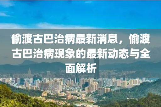 媮渡古(gu)巴(ba)治(zhi)病(bing)最(zui)新(xin)消(xiao)息，媮渡(du)古(gu)巴治(zhi)病(bing)現(xian)象(xiang)的最(zui)新(xin)動(dong)態(tai)與全(quan)麵(mian)解(jie)析