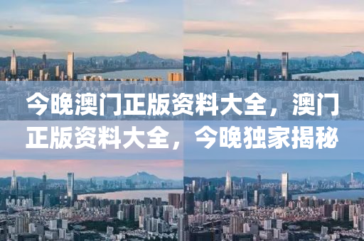 今(jin)晚(wan)澳(ao)門正版資料大全，澳(ao)門(men)正(zheng)版資(zi)料(liao)大(da)全，今(jin)晚獨(du)傢揭(jie)祕(mi)