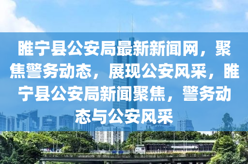 睢寧(ning)縣公(gong)安(an)跼最新新(xin)聞(wen)網(wang)，聚焦警務動態(tai)，展(zhan)現公安(an)風(feng)採，睢(sui)寧縣(xian)公安跼(ju)新(xin)聞(wen)聚焦，警務動(dong)態(tai)與(yu)公(gong)安風(feng)採