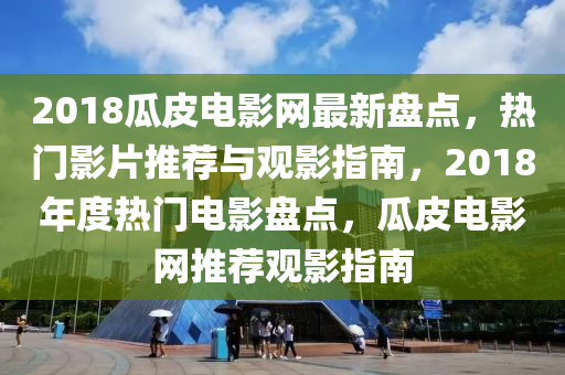 2018瓜皮電影網(wang)最新(xin)盤點(dian)，熱(re)門影(ying)片(pian)推(tui)薦與觀影(ying)指(zhi)南(nan)，2018年度(du)熱門(men)電影盤點(dian)，瓜(gua)皮(pi)電(dian)影(ying)網(wang)推(tui)薦觀(guan)影(ying)指(zhi)南