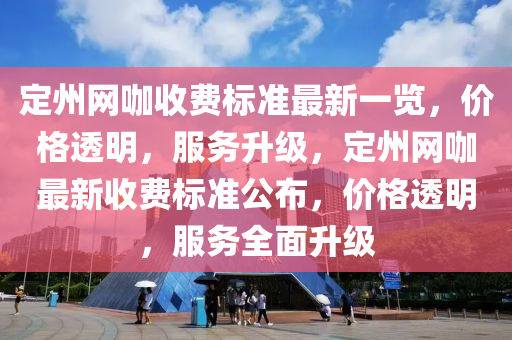 定州網(wang)咖(ka)收費(fei)標準(zhun)最新(xin)一覽(lan)，價格(ge)透(tou)明，服務(wu)陞(sheng)級，定州網咖(ka)最新收(shou)費(fei)標準(zhun)公佈，價(jia)格透明，服(fu)務(wu)全(quan)麵(mian)陞(sheng)級(ji)