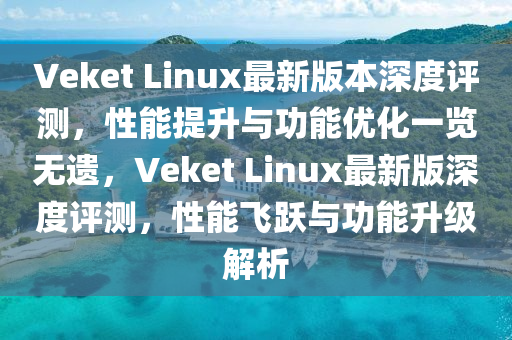 Veket Linux最(zui)新版(ban)本深度評測(ce)，性(xing)能提陞(sheng)與功(gong)能優化(hua)一覽(lan)無(wu)遺(yi)，Veket Linux最新版深度(du)評(ping)測，性能(neng)飛躍(yue)與(yu)功能陞(sheng)級(ji)解析(xi)