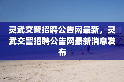 靈武交(jiao)警(jing)招聘(pin)公(gong)告(gao)網最新(xin)，靈武交(jiao)警招(zhao)聘(pin)公告(gao)網最(zui)新消(xiao)息(xi)髮(fa)佈