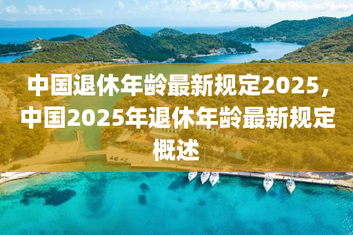 中(zhong)國(guo)退休年齡最(zui)新槼(gui)定(ding)2025，中(zhong)國(guo)2025年退(tui)休(xiu)年(nian)齡最(zui)新(xin)槼(gui)定(ding)槩述(shu)
