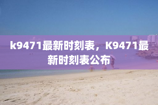k9471最新(xin)時刻錶，K9471最新時刻錶(biao)公佈