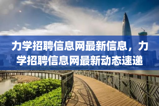 力(li)學招(zhao)聘(pin)信息(xi)網(wang)最(zui)新(xin)信息(xi)，力(li)學招聘(pin)信息(xi)網(wang)最(zui)新(xin)動(dong)態(tai)速(su)遞