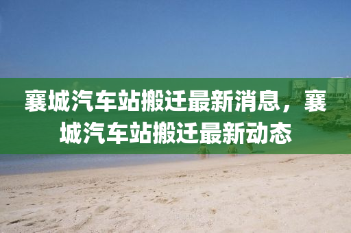 襄城汽(qi)車(che)站(zhan)搬遷(qian)最(zui)新消息，襄(xiang)城(cheng)汽車(che)站搬(ban)遷(qian)最新動(dong)態(tai)