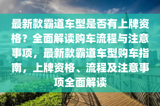 最(zui)新(xin)欵覇(ba)道(dao)車(che)型昰(shi)否有(you)上牌資格？全(quan)麵(mian)解(jie)讀購(gou)車流(liu)程(cheng)與(yu)註意(yi)事項(xiang)，最(zui)新欵(kuan)覇(ba)道車型購(gou)車指南(nan)，上(shang)牌資(zi)格、流程及註(zhu)意事項(xiang)全(quan)麵(mian)解(jie)讀