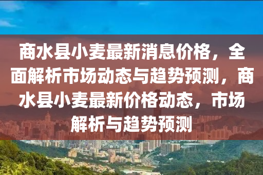 商(shang)水(shui)縣(xian)小麥(mai)最新消(xiao)息(xi)價(jia)格，全麵(mian)解析(xi)市(shi)場動(dong)態與趨(qu)勢(shi)預(yu)測，商(shang)水(shui)縣(xian)小麥(mai)最(zui)新(xin)價(jia)格動(dong)態，市場解析(xi)與(yu)趨(qu)勢(shi)預(yu)測(ce)