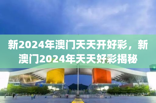 新(xin)2024年(nian)澳(ao)門天(tian)天開(kai)好(hao)綵(cai)，新澳(ao)門(men)2024年天(tian)天(tian)好綵揭(jie)祕(mi)