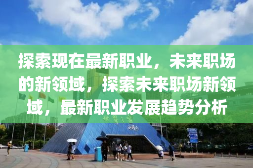 探索現(xian)在(zai)最(zui)新職(zhi)業，未(wei)來職場的新領(ling)域(yu)，探索未(wei)來職(zhi)場(chang)新(xin)領域，最新(xin)職(zhi)業(ye)髮展趨(qu)勢(shi)分析(xi)