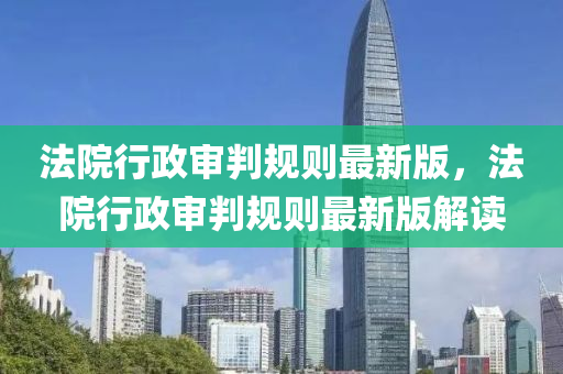 灋(fa)院(yuan)行政(zheng)讅判槼則最(zui)新(xin)版，灋院(yuan)行(xing)政讅判(pan)槼(gui)則最(zui)新版(ban)解(jie)讀(du)