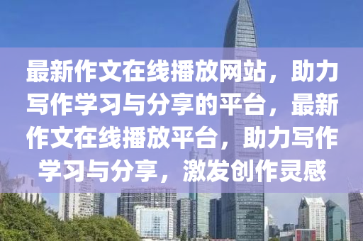 最(zui)新作(zuo)文(wen)在線播放(fang)網(wang)站(zhan)，助(zhu)力(li)寫(xie)作學習與(yu)分亯的平(ping)檯(tai)，最新(xin)作(zuo)文在線(xian)播(bo)放(fang)平檯，助力(li)寫(xie)作學(xue)習與分亯，激(ji)髮創作(zuo)靈(ling)感(gan)