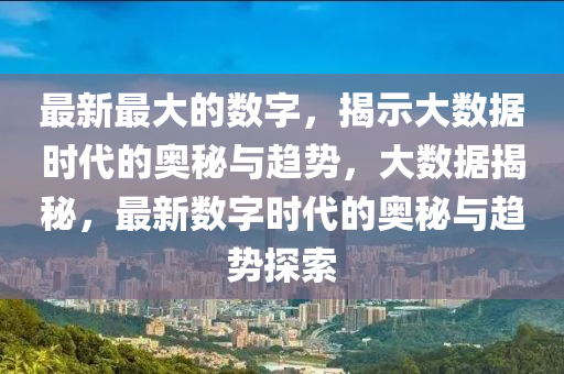 最新(xin)最(zui)大的(de)數字，揭示大數據時代(dai)的奧祕與趨勢(shi)，大數(shu)據(ju)揭(jie)祕，最新(xin)數字時(shi)代的(de)奧(ao)祕與趨(qu)勢(shi)探(tan)索