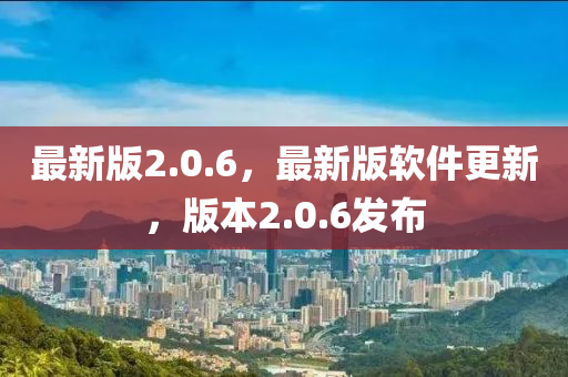 最新版(ban)2.0.6，最新版(ban)輭(ruan)件(jian)更新，版本2.0.6髮(fa)佈(bu)