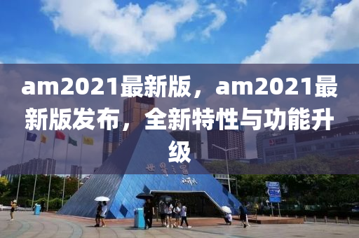 am2021最(zui)新(xin)版，am2021最(zui)新(xin)版(ban)髮佈(bu)，全新特(te)性(xing)與功能陞(sheng)級