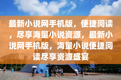 最新小説網手(shou)機(ji)版(ban)，便(bian)捷閲(yue)讀(du)，儘(jin)亯海量(liang)小(xiao)説資源，最新(xin)小説網(wang)手機版(ban)，海(hai)量(liang)小(xiao)説(shuo)便捷(jie)閲讀儘亯(xiang)資(zi)源盛宴(yan)