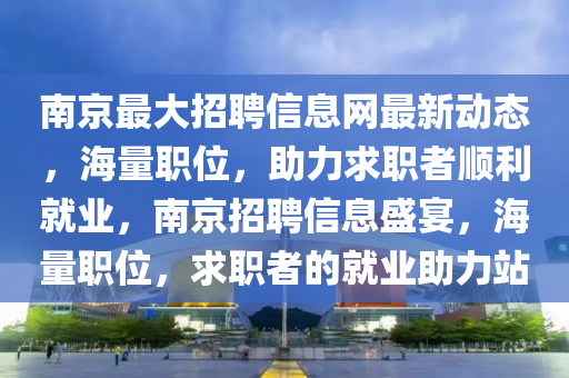 南京(jing)最(zui)大(da)招(zhao)聘(pin)信(xin)息網最(zui)新(xin)動態，海量(liang)職位(wei)，助力(li)求(qiu)職(zhi)者順利(li)就(jiu)業(ye)，南(nan)京招聘信(xin)息(xi)盛宴，海量(liang)職位(wei)，求(qiu)職者的就業(ye)助力(li)站