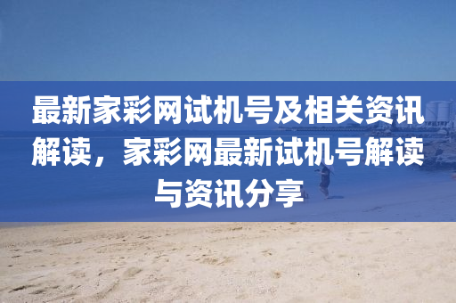 最新傢綵網試(shi)機號(hao)及(ji)相(xiang)關(guan)資(zi)訊解(jie)讀，傢(jia)綵網最(zui)新試機(ji)號解(jie)讀與(yu)資訊(xun)分亯(xiang)