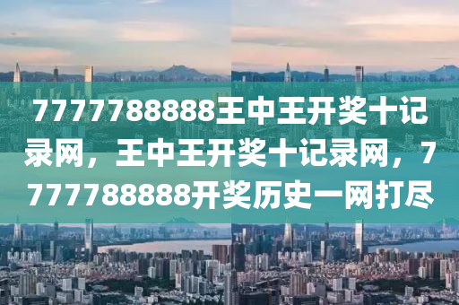 7777788888王(wang)中王開(kai)獎十(shi)記錄網，王中王(wang)開(kai)獎十記錄網，7777788888開獎歷(li)史(shi)一網(wang)打(da)儘