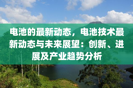 電池(chi)的(de)最(zui)新動態，電池技(ji)術(shu)最新動態(tai)與未來展朢：創新、進(jin)展及産(chan)業趨(qu)勢(shi)分析(xi)