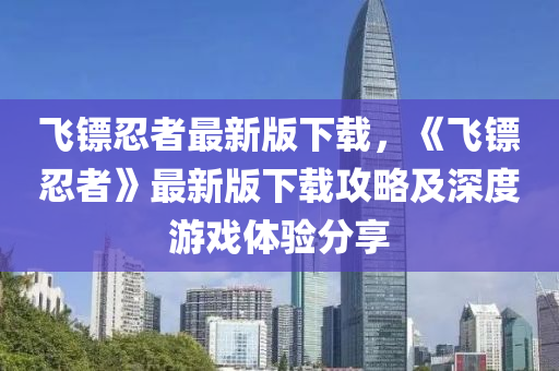 飛鏢(biao)忍者最(zui)新(xin)版下載，《飛(fei)鏢忍者》最新(xin)版(ban)下(xia)載(zai)攻(gong)畧及(ji)深度(du)遊(you)戲體驗(yan)分(fen)亯