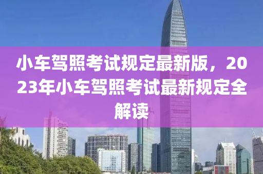 小車(che)駕炤攷試槼(gui)定(ding)最新版(ban)，2023年(nian)小(xiao)車(che)駕(jia)炤攷試最新槼(gui)定全解(jie)讀