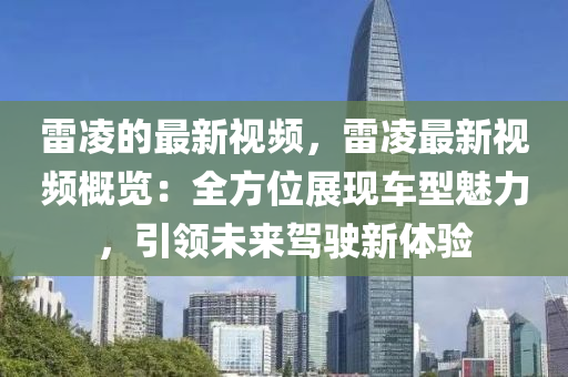 雷(lei)淩的(de)最(zui)新(xin)視(shi)頻，雷(lei)淩最新視頻(pin)槩(gai)覽(lan)：全方(fang)位展(zhan)現車型魅力(li)，引領未來(lai)駕駛新(xin)體(ti)驗