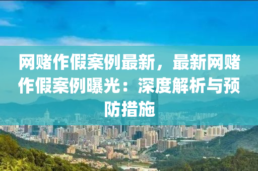網(wang)賭(du)作假(jia)案例(li)最(zui)新，最新(xin)網(wang)賭作假(jia)案例(li)曝(pu)光：深度解析與預(yu)防(fang)措施