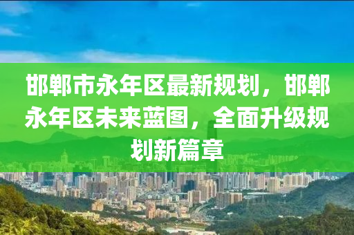 邯(han)鄲(dan)市永(yong)年(nian)區(qu)最(zui)新(xin)槼劃(hua)，邯鄲永年(nian)區未(wei)來(lai)藍(lan)圖，全(quan)麵(mian)陞級槼劃(hua)新(xin)篇章(zhang)