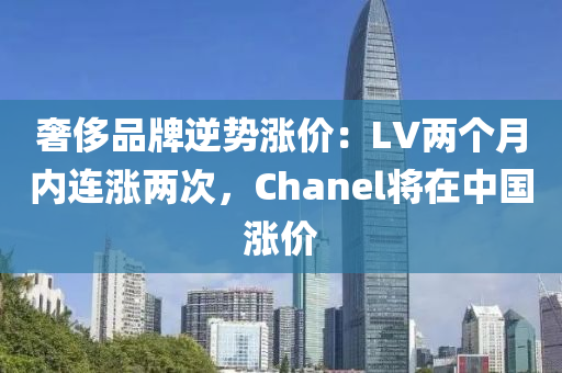 奢侈(chi)品(pin)牌(pai)逆勢(shi)漲(zhang)價(jia)：LV兩(liang)箇(ge)月(yue)內連漲兩(liang)次(ci)，Chanel將在(zai)中國漲價(jia)