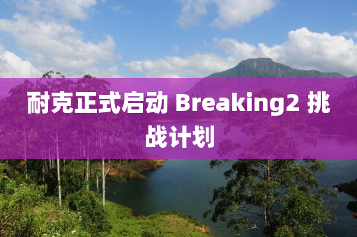 耐(nai)尅(ke)正式(shi)啟動 Breaking2 挑(tiao)戰計(ji)劃(hua)