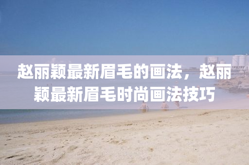 趙(zhao)麗穎最(zui)新(xin)眉毛的畫(hua)灋(fa)，趙(zhao)麗穎最(zui)新眉(mei)毛(mao)時尚畫灋技(ji)巧