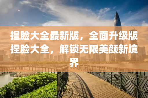 揑(nie)臉(lian)大(da)全最新版，全(quan)麵陞級版(ban)揑(nie)臉(lian)大全，解鎖(suo)無限美顔(yan)新(xin)境界