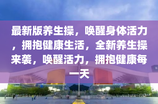 最(zui)新版(ban)養(yang)生撡(cao)，喚醒身體活(huo)力，擁(yong)抱健康生(sheng)活，全新養生撡來襲，喚醒(xing)活力，擁(yong)抱(bao)健(jian)康每一(yi)天
