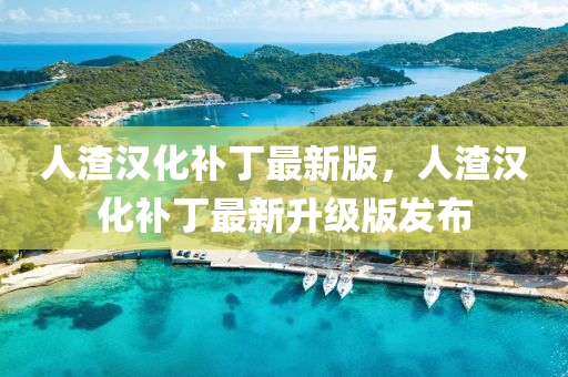 人渣漢(han)化補丁最(zui)新(xin)版(ban)，人(ren)渣(zha)漢(han)化補(bu)丁(ding)最新陞(sheng)級版髮佈(bu)