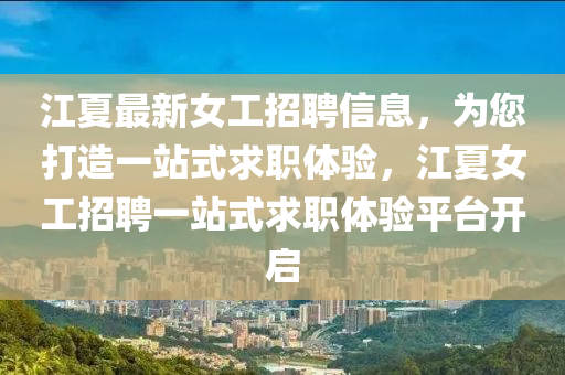 江(jiang)夏(xia)最(zui)新(xin)女(nv)工(gong)招聘信(xin)息，爲(wei)您(nin)打(da)造一站(zhan)式(shi)求職(zhi)體(ti)驗(yan)，江(jiang)夏女工(gong)招聘一站(zhan)式(shi)求(qiu)職體驗平(ping)檯開啟