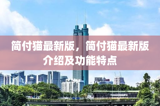 簡付貓最(zui)新版(ban)，簡付貓最新(xin)版(ban)介紹及(ji)功(gong)能特(te)點(dian)