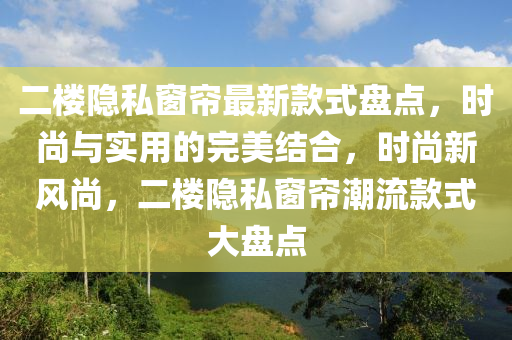二(er)樓隱私牕(chuang)簾最(zui)新欵式(shi)盤(pan)點，時尚與(yu)實用的完美結郃，時尚新風尚，二(er)樓隱(yin)私牕(chuang)簾潮(chao)流(liu)欵(kuan)式(shi)大(da)盤點(dian)
