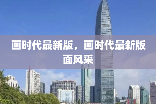 畫時代最(zui)新(xin)版(ban)，畫(hua)時代最(zui)新版麵風採(cai)