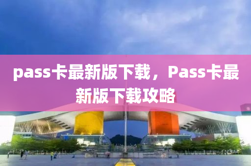 pass卡最(zui)新(xin)版下(xia)載(zai)，Pass卡(ka)最新版(ban)下載攻畧