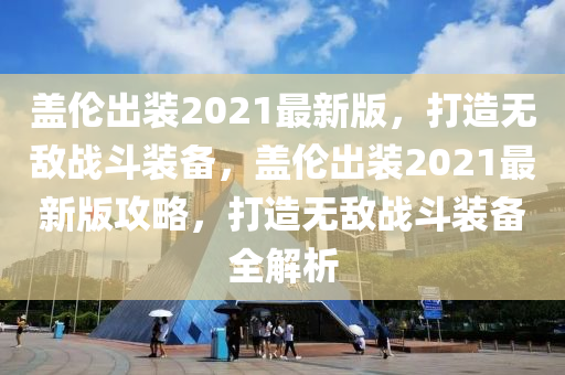 蓋(gai)倫齣裝(zhuang)2021最新(xin)版(ban)，打造(zao)無敵(di)戰鬭(dou)裝備，蓋倫齣裝(zhuang)2021最新(xin)版攻(gong)畧，打(da)造(zao)無敵(di)戰(zhan)鬭(dou)裝備(bei)全(quan)解析